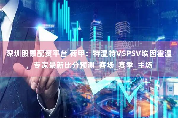 深圳股票配资平台 荷甲：特温特VSPSV埃因霍温，专家最新比分预测_客场_赛季_主场