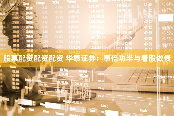 股票配资配资配资 华泰证券：事倍功半与看股做债