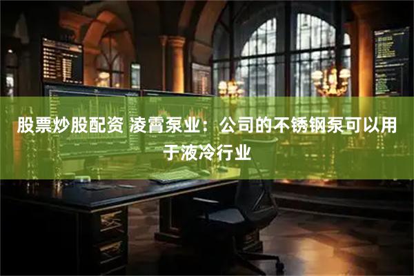 股票炒股配资 凌霄泵业：公司的不锈钢泵可以用于液冷行业