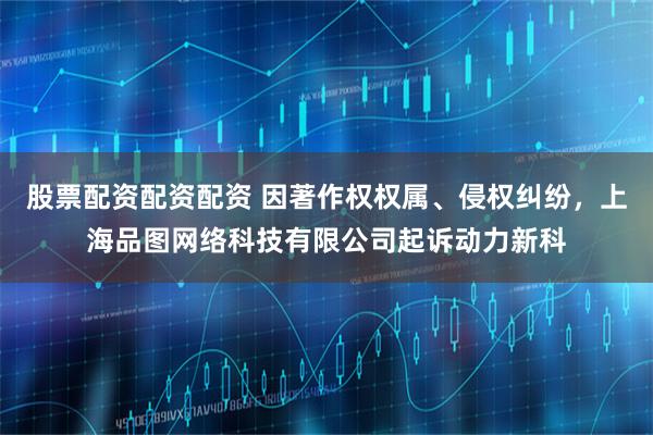 股票配资配资配资 因著作权权属、侵权纠纷，上海品图网络科技有限公司起诉动力新科