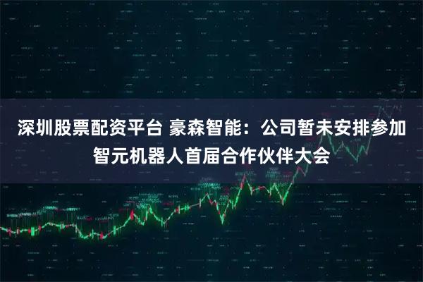 深圳股票配资平台 豪森智能：公司暂未安排参加智元机器人首届合作伙伴大会