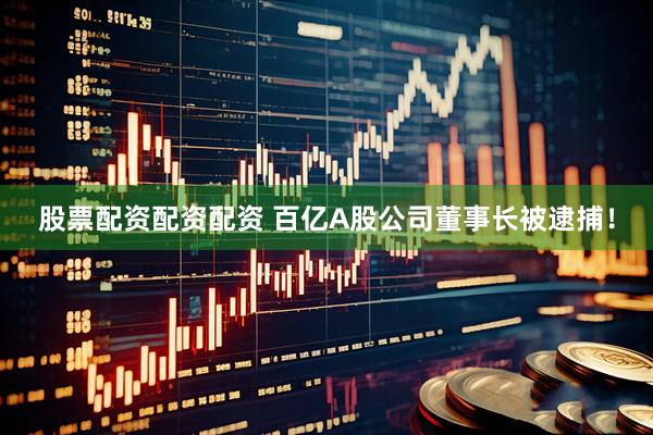 股票配资配资配资 百亿A股公司董事长被逮捕！