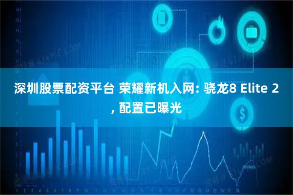 深圳股票配资平台 荣耀新机入网: 骁龙8 Elite 2, 配置已曝光