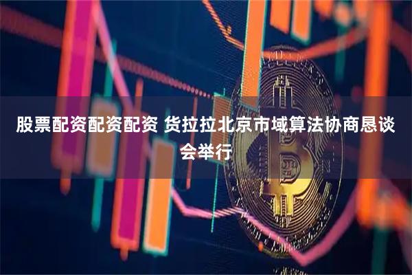 股票配资配资配资 货拉拉北京市域算法协商恳谈会举行