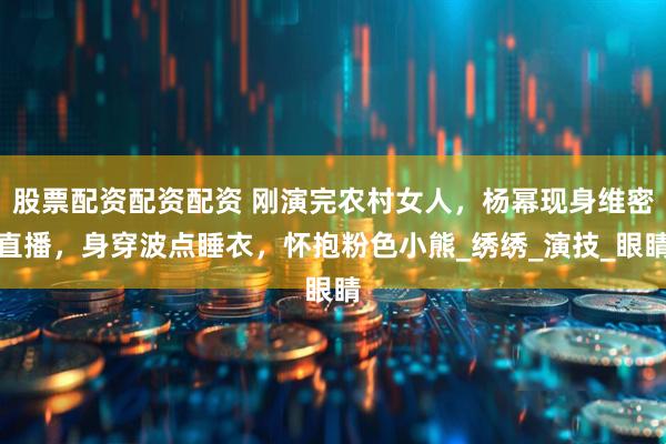 股票配资配资配资 刚演完农村女人，杨幂现身维密直播，身穿波点睡衣，怀抱粉色小熊_绣绣_演技_眼睛