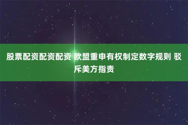 股票配资配资配资 欧盟重申有权制定数字规则 驳斥美方指责