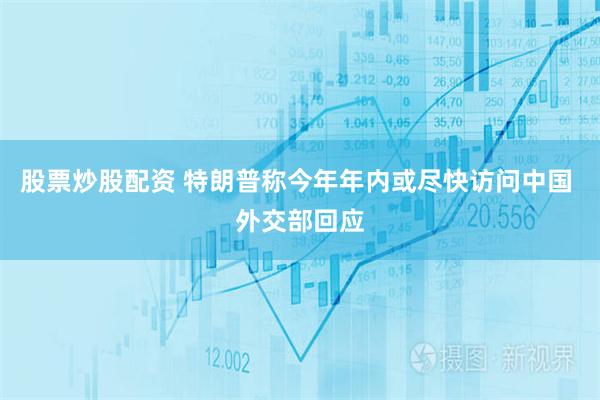 股票炒股配资 特朗普称今年年内或尽快访问中国 外交部回应