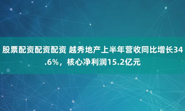 股票配资配资配资 越秀地产上半年营收同比增长34.6%，核心净利润15.2亿元