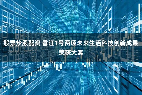 股票炒股配资 香江1号两项未来生活科技创新成果荣获大奖