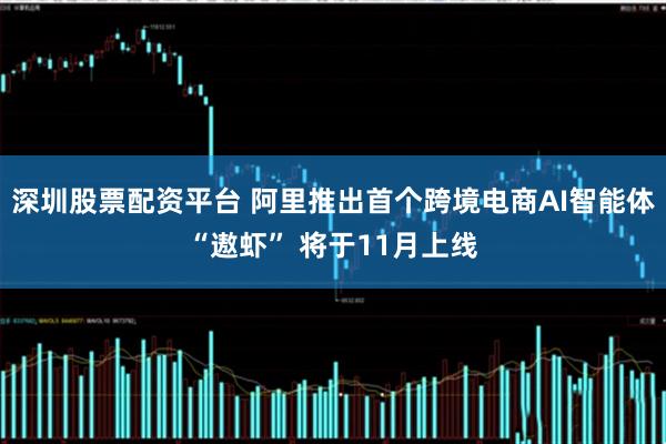 深圳股票配资平台 阿里推出首个跨境电商AI智能体“遨虾” 将于11月上线
