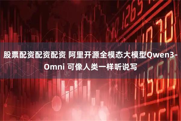 股票配资配资配资 阿里开源全模态大模型Qwen3-Omni 可像人类一样听说写