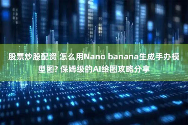 股票炒股配资 怎么用Nano banana生成手办模型图? 保姆级的AI绘图攻略分享