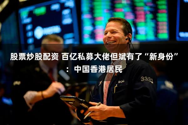 股票炒股配资 百亿私募大佬但斌有了“新身份”：中国香港居民