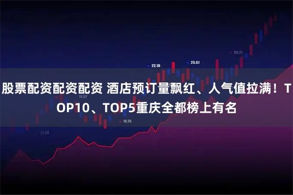 股票配资配资配资 酒店预订量飘红、人气值拉满！TOP10、TOP5重庆全都榜上有名
