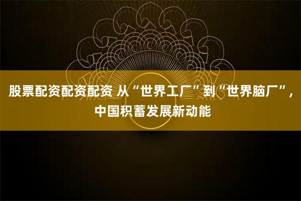 股票配资配资配资 从“世界工厂”到“世界脑厂”, 中国积蓄发展新动能