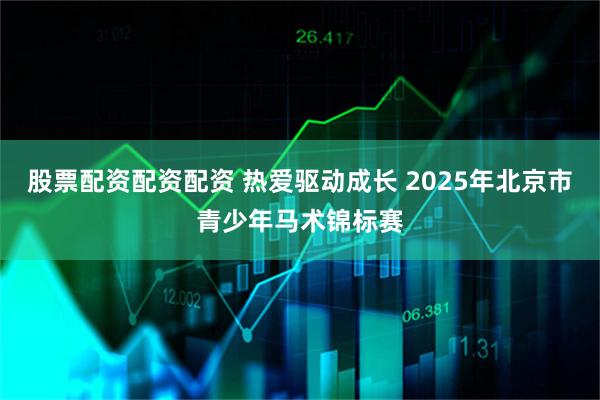 股票配资配资配资 热爱驱动成长 2025年北京市青少年马术锦标赛