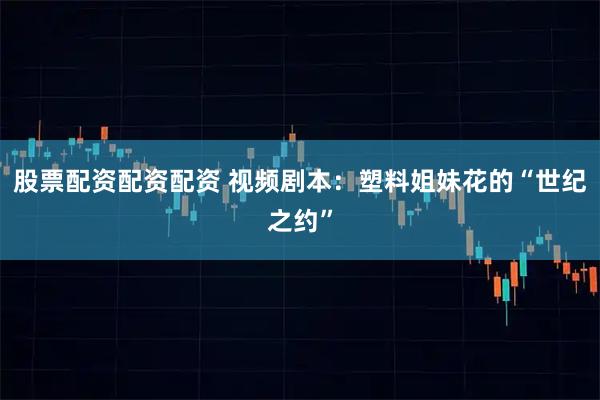 股票配资配资配资 视频剧本：塑料姐妹花的“世纪之约”