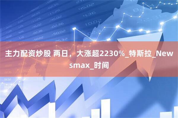 主力配资炒股 两日，大涨超2230%_特斯拉_Newsmax_时间