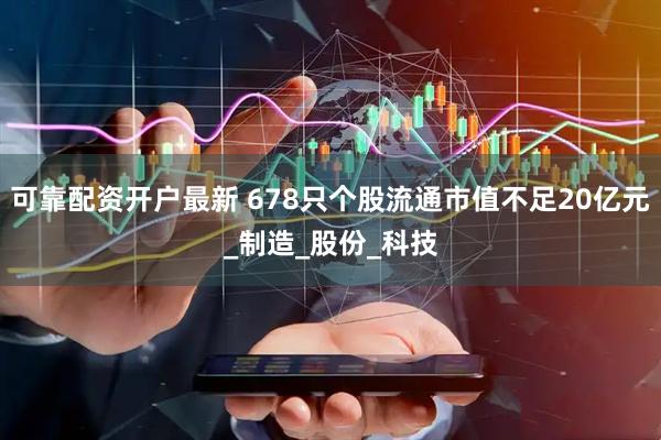 可靠配资开户最新 678只个股流通市值不足20亿元_制造_股份_科技