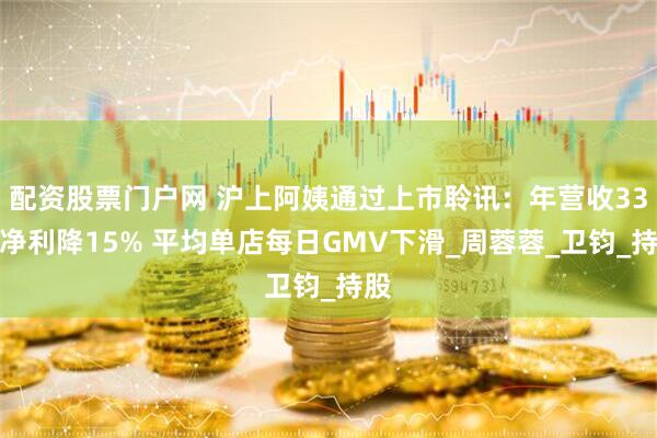 配资股票门户网 沪上阿姨通过上市聆讯：年营收33亿净利降15% 平均单店每日GMV下滑_周蓉蓉_卫钧_持股