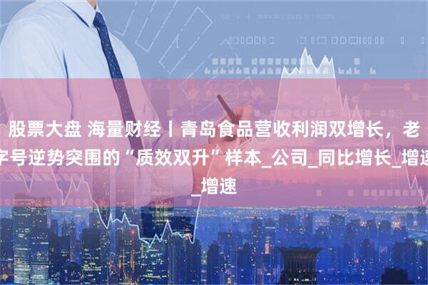 股票大盘 海量财经丨青岛食品营收利润双增长，老字号逆势突围的“质效双升”样本_公司_同比增长_增速