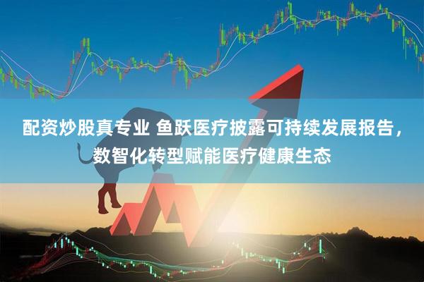 配资炒股真专业 鱼跃医疗披露可持续发展报告，数智化转型赋能医疗健康生态