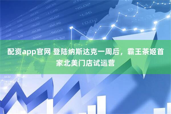 配资app官网 登陆纳斯达克一周后，霸王茶姬首家北美门店试运营