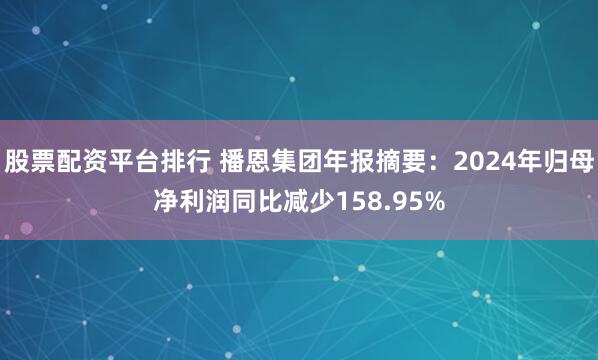 股票配资平台排行 播恩集团年报摘要：2024年归母净利润同比减少158.95%