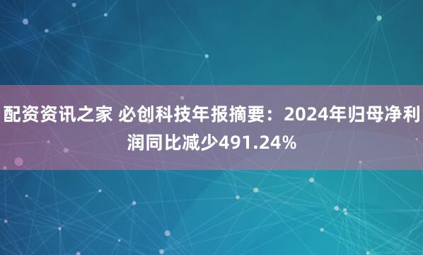 配资资讯之家 必创科技年报摘要：2024年归母净利润同比减少491.24%