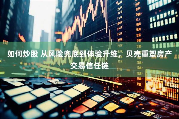 如何炒股 从风险兜底到体验升维，贝壳重塑房产交易信任链