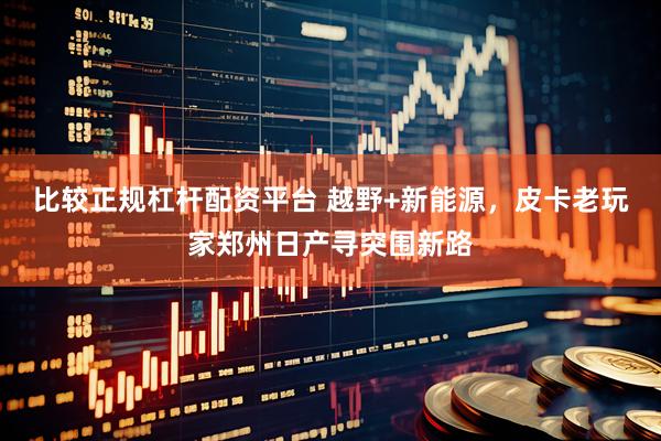 比较正规杠杆配资平台 越野+新能源，皮卡老玩家郑州日产寻突围新路