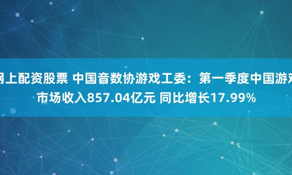 网上配资股票 中国音数协游戏工委：第一季度中国游戏市场收入857.04亿元 同比增长17.99%