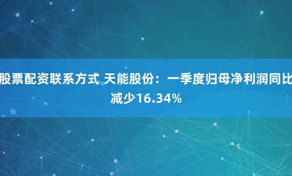 股票配资联系方式 天能股份：一季度归母净利润同比减少16.34%
