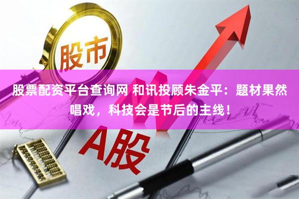 股票配资平台查询网 和讯投顾朱金平：题材果然唱戏，科技会是节后的主线！