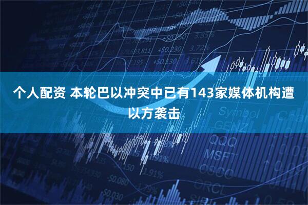个人配资 本轮巴以冲突中已有143家媒体机构遭以方袭击