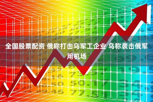 全国股票配资 俄称打击乌军工企业 乌称袭击俄军用机场