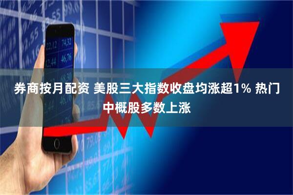 券商按月配资 美股三大指数收盘均涨超1% 热门中概股多数上涨
