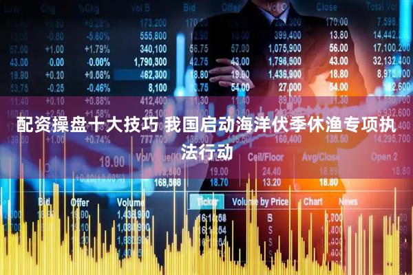 配资操盘十大技巧 我国启动海洋伏季休渔专项执法行动