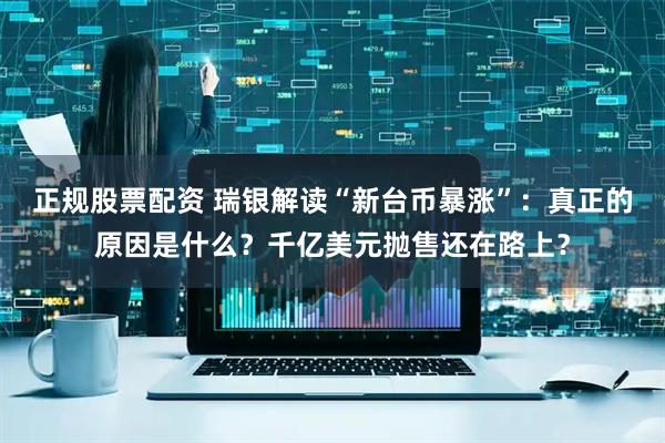 正规股票配资 瑞银解读“新台币暴涨”：真正的原因是什么？千亿美元抛售还在路上？