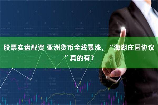 股票实盘配资 亚洲货币全线暴涨，“海湖庄园协议”真的有？