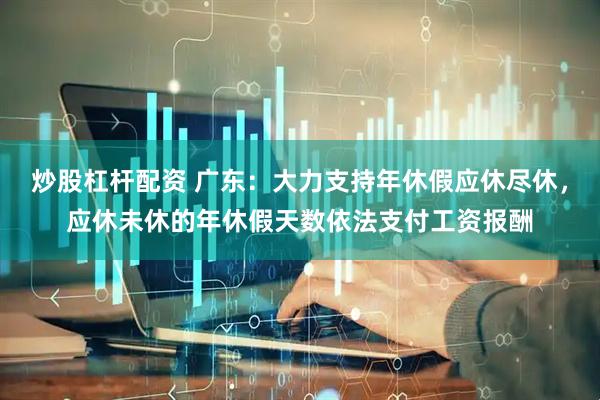 炒股杠杆配资 广东：大力支持年休假应休尽休，应休未休的年休假天数依法支付工资报酬