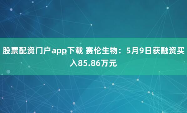 股票配资门户app下载 赛伦生物：5月9日获融资买入85.86万元