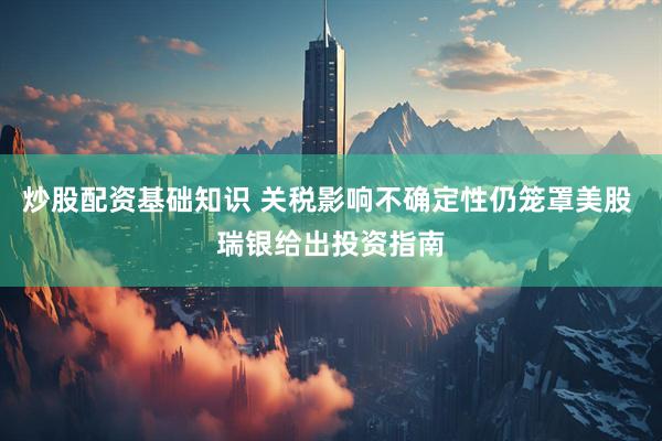 炒股配资基础知识 关税影响不确定性仍笼罩美股 瑞银给出投资指南