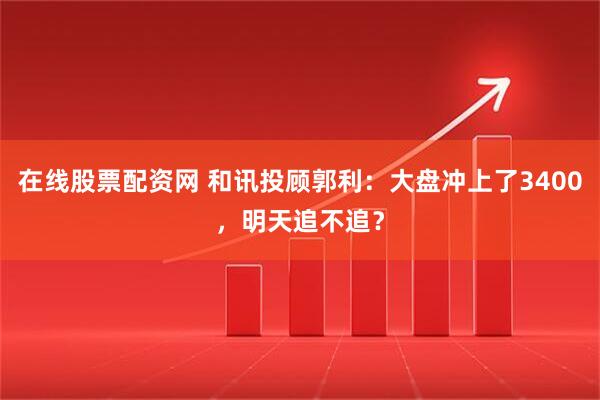 在线股票配资网 和讯投顾郭利：大盘冲上了3400，明天追不追？
