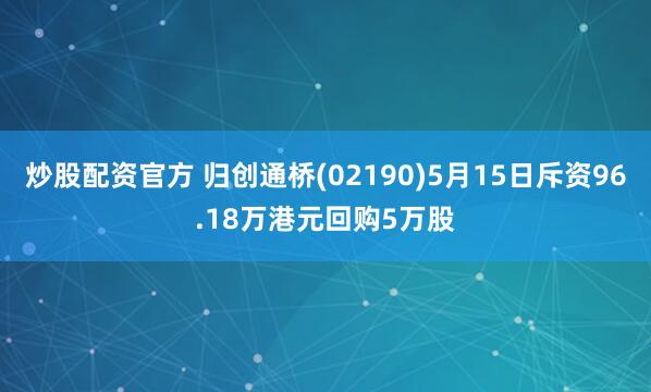 炒股配资官方 归创通桥(02190)5月15日斥资96.18万港元回购5万股