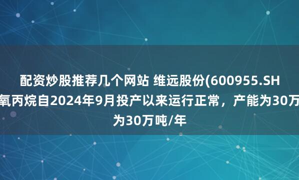 配资炒股推荐几个网站 维远股份(600955.SH)：环氧丙烷自2024年9月投产以来运行正常，产能为30万吨/年