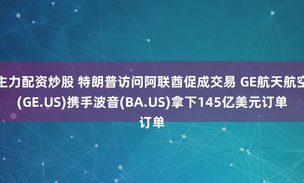 主力配资炒股 特朗普访问阿联酋促成交易 GE航天航空(GE.US)携手波音(BA.US)拿下145亿美元订单