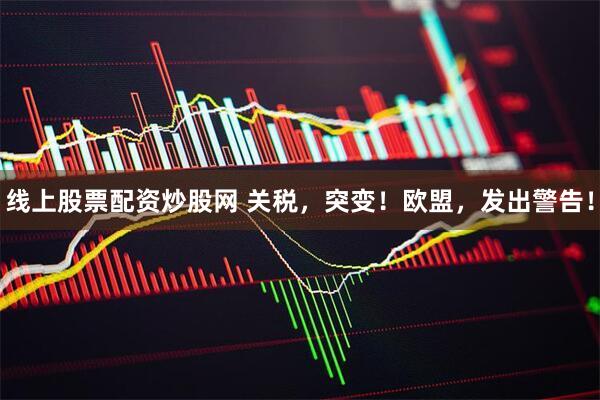 线上股票配资炒股网 关税，突变！欧盟，发出警告！