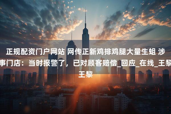 正规配资门户网站 网传正新鸡排鸡腿大量生蛆 涉事门店：当时报警了，已对顾客赔偿_回应_在线_王黎