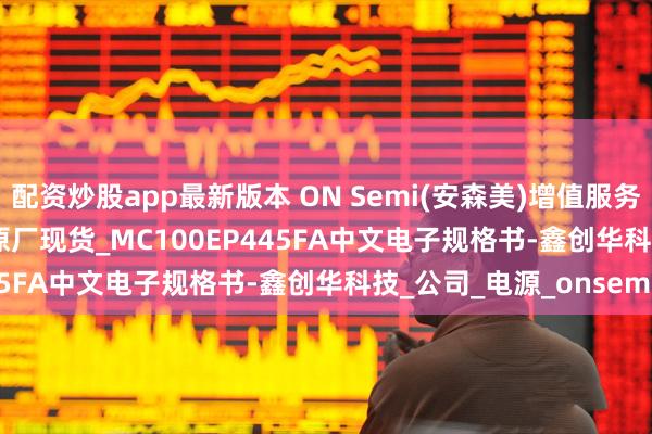 配资炒股app最新版本 ON Semi(安森美)增值服务商_MC100EP445FA原厂现货_MC100EP445FA中文电子规格书-鑫创华科技_公司_电源_onsemi